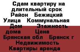 Сдам квартиру на длительный срок › Район ­ Бежицкий › Улица ­ Коммунальная › Дом ­ 2 › Этажность дома ­ 5 › Цена ­ 10 000 - Брянская обл., Брянск г. Недвижимость » Квартиры аренда   . Брянская обл.